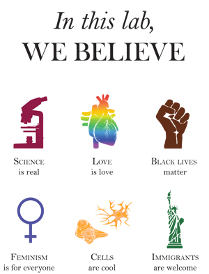 In this lab, we believe: science is real (microscope image), love is love (rainbow anatomical heart), black lives matter (brown raised fist), feminism is for everyone (female symbol), cells are cool (cells), immigrants are welcome (statue of liberty).